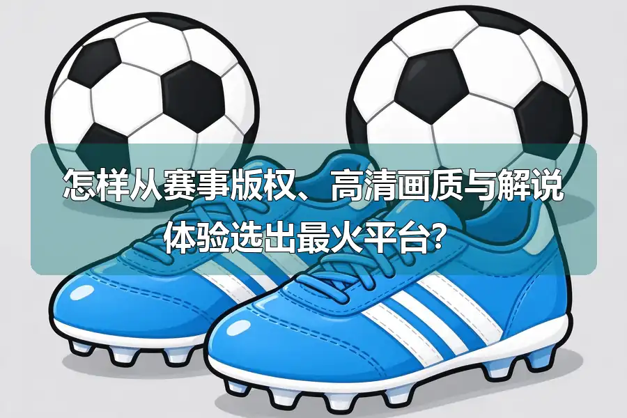 怎样从赛事版权、高清画质与解说体验选出最火平台？